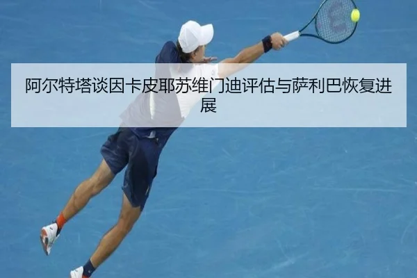 阿尔特塔谈因卡皮耶苏维门迪评估与萨利巴恢复进展（BAJIESPORTS）
